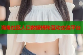 海角社区人口数据揭秘互动交流平台