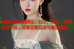 海角社区最新网址：社交、娱乐、资源共享平台，尽享无限互动与便捷服务