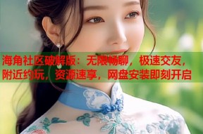 海角社区破解版：无限畅聊，极速交友，附近约玩，资源速享，网盘安装即刻开启