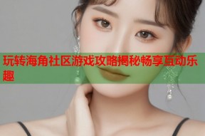 玩转海角社区游戏攻略揭秘畅享互动乐趣