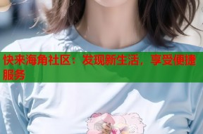 快来海角社区：发现新生活，享受便捷服务
