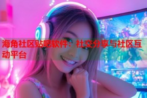 海角社区贴吧软件：社交分享与社区互动平台