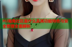 HJ海角社区是什么及其功能特色与安全管理全面解析