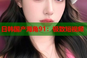 日韩国产海角91：极致短视频