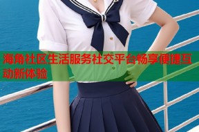 海角社区生活服务社交平台畅享便捷互动新体验