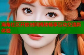 海角社区开放时间揭秘畅享互动交流新体验