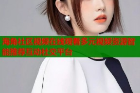 海角社区视频在线观看多元视频资源智能推荐互动社交平台