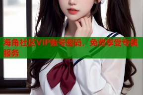 海角社区VIP账号密码，免费享受专属服务