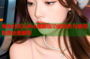 海角社区hj4bb最新版功能特色与使用指南全面解析
