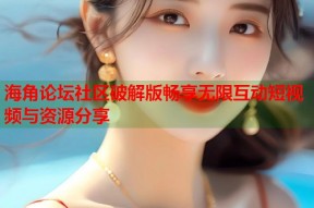 海角论坛社区破解版畅享无限互动短视频与资源分享