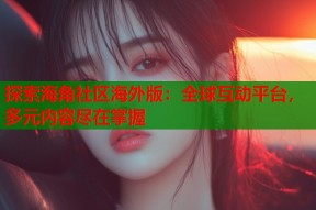 探索海角社区海外版：全球互动平台，多元内容尽在掌握