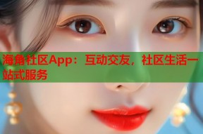 海角社区App：互动交友，社区生活一站式服务
