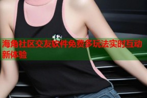 海角社区交友软件免费多玩法实时互动新体验