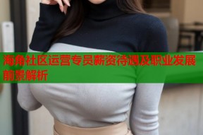 海角社区运营专员薪资待遇及职业发展前景解析