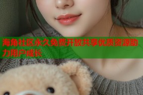海角社区永久免费开放共享优质资源助力用户成长
