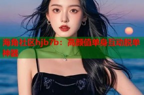 海角社区hjb7b：高颜值单身互动脱单神器