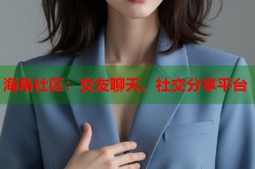 海角社区：交友聊天、社交分享平台