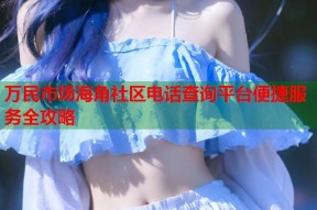 万民市场海角社区电话查询平台便捷服务全攻略