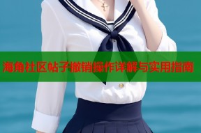 海角社区帖子撤销操作详解与实用指南