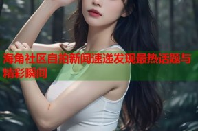 海角社区自拍新闻速递发现最热话题与精彩瞬间
