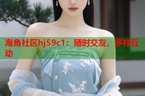 海角社区hj59c1：随时交友，多样互动