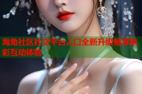 海角社区社交平台入口全新升级畅享精彩互动体验