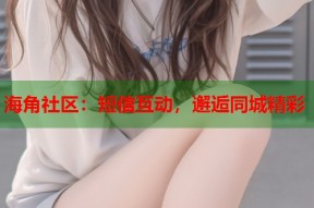 海角社区：短信互动，邂逅同城精彩