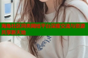 海角社区同类网络平台深度交流与资源共享新天地