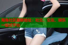 海角社区最新地址：社交、交友、娱乐一站式平台