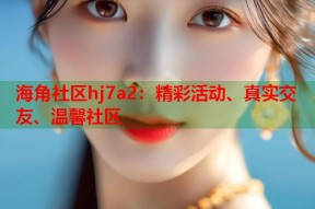 海角社区hj7a2：精彩活动、真实交友、温馨社区