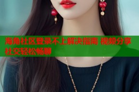 海角社区登录不上解决指南 视频分享社交轻松畅聊