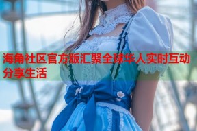 海角社区官方版汇聚全球华人实时互动分享生活