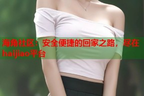 海角社区：安全便捷的回家之路，尽在haijiao平台