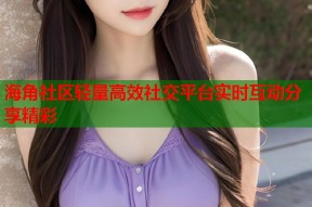 海角社区轻量高效社交平台实时互动分享精彩