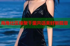 海角社区缘聚千里共话美好新篇章