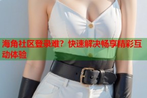 海角社区登录难？快速解决畅享精彩互动体验