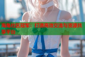海角社区冠军：打造高效交流与资源共享平台