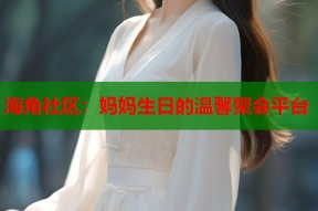 海角社区：妈妈生日的温馨聚会平台
