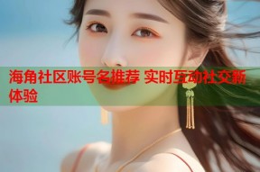 海角社区账号名推荐 实时互动社交新体验