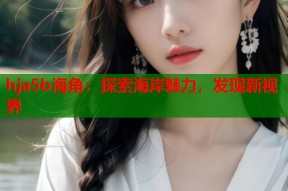 hja5b海角：探索海岸魅力，发现新视界