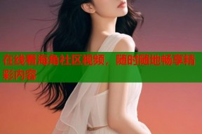 在线看海角社区视频，随时随地畅享精彩内容