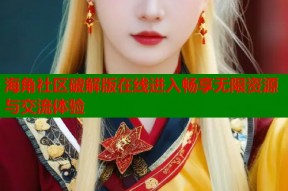 海角社区破解版在线进入畅享无限资源与交流体验