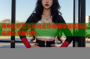 海角社区怎么访问全攻略畅享视频互动资源分享新体验