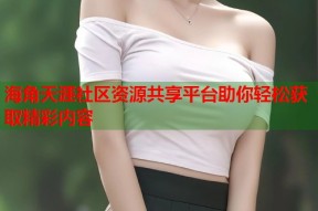 海角天涯社区资源共享平台助你轻松获取精彩内容