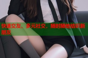 快速交友，多元社交，随时随地结识新朋友