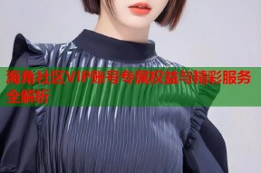 海角社区VIP账号专属权益与精彩服务全解析