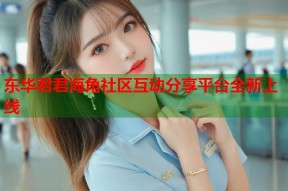 东华君君海角社区互动分享平台全新上线