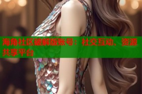 海角社区破解版账号：社交互动、资源共享平台