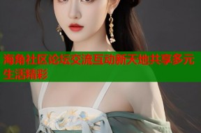 海角社区论坛交流互动新天地共享多元生活精彩