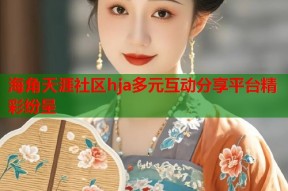 海角天涯社区hja多元互动分享平台精彩纷呈